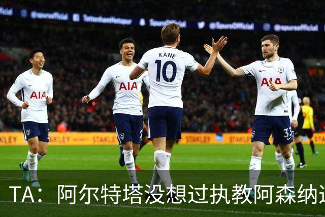 TA：阿尔特塔没想过执教阿森纳这么久，如今他完全掌控俱乐部